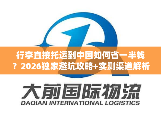 行李直接托运到中国如何省一半钱？2026独家避坑攻略+实测渠道解析