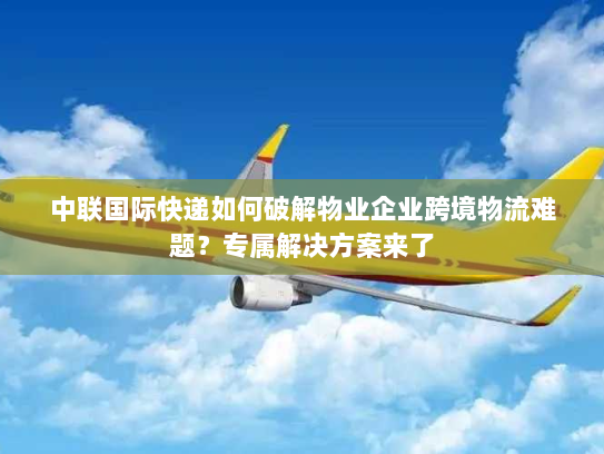 中联国际快递如何破解物业企业跨境物流难题?专属解决方案来了 中联国际快递如何破解物业企业跨境物流难题?专属解决方案来了