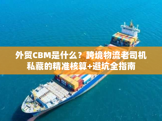 外贸CBM是什么？跨境物流老司机私藏的精准核算+避坑全指南