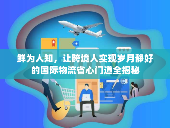 鲜为人知,让跨境人实现岁月静好的国际物流省心门道全揭秘 鲜为人知,让跨境人实现岁月静好的国际物流省心门道全揭秘