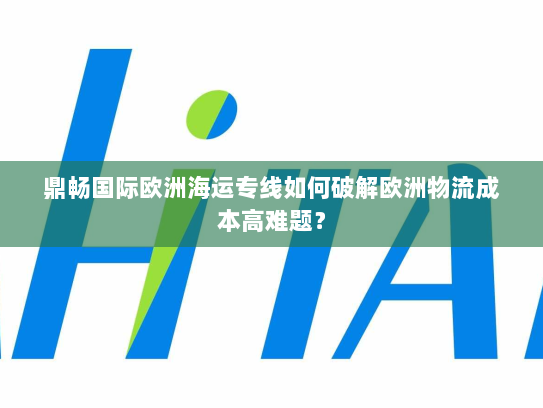 鼎畅国际欧洲海运专线如何破解欧洲物流成本高难题? 鼎畅国际欧洲海运专线如何破解欧洲物流成本高难题?