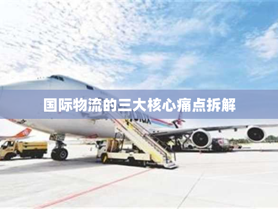 国际物流的三大核心痛点拆解