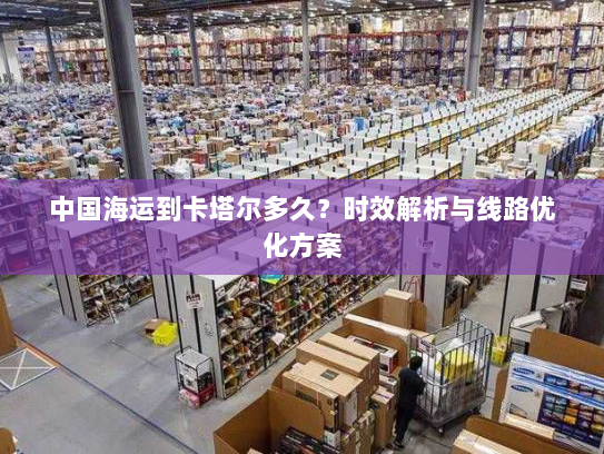 中国海运到卡塔尔多久?时效解析与线路优化方案 中国海运到卡塔尔多久?时效解析与线路优化方案