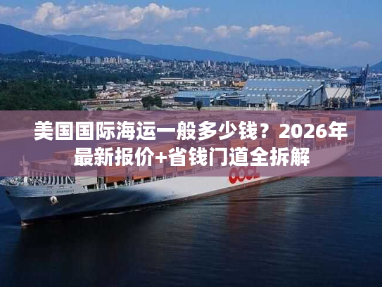 美国国际海运一般多少钱？2026年最新报价+省钱门道全拆解