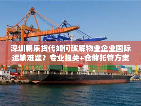 深圳鹏乐货代如何破解物业企业国际运输难题?专业报关+仓储托管方案解析 深圳鹏乐货代如何破解物业企业国际运输难题?专业报关+仓储托管方案解析