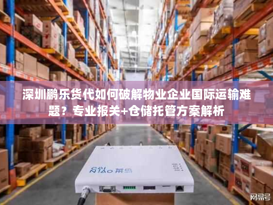 深圳鹏乐货代如何破解物业企业国际运输难题?专业报关+仓储托管方案解析 深圳鹏乐货代如何破解物业企业国际运输难题?专业报关+仓储托管方案解析