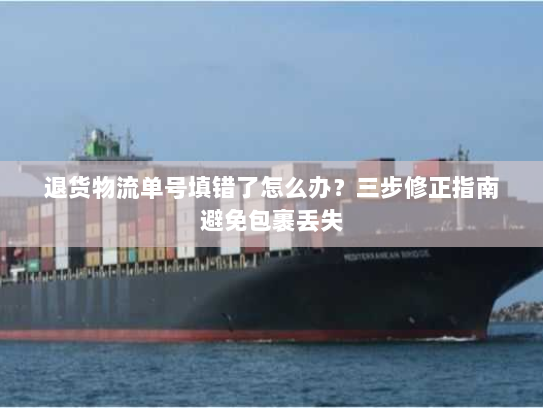 退货物流单号填错了怎么办?三步修正指南避免包裹丢失 退货物流单号填错了怎么办?三步修正指南避免包裹丢失