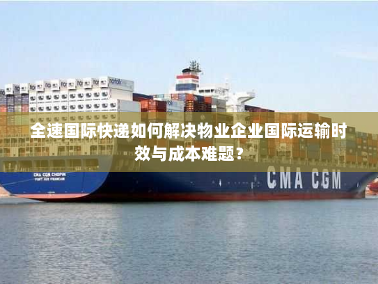 全速国际快递如何解决物业企业国际运输时效与成本难题? 全速国际快递如何解决物业企业国际运输时效与成本难题?