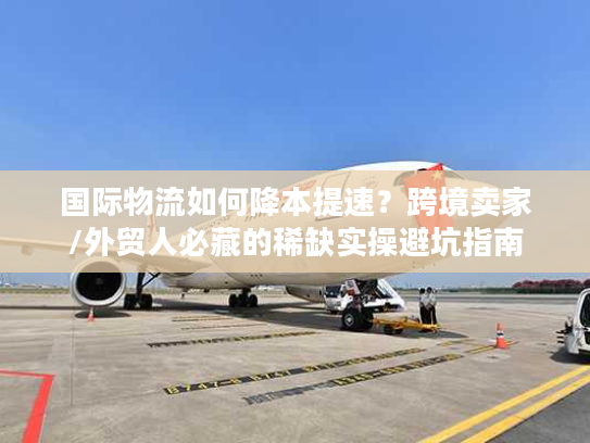 国际物流如何降本提速?跨境卖家/外贸人必藏的稀缺实操避坑指南 国际物流如何降本提速?跨境卖家/外贸人必藏的稀缺实操避坑指南