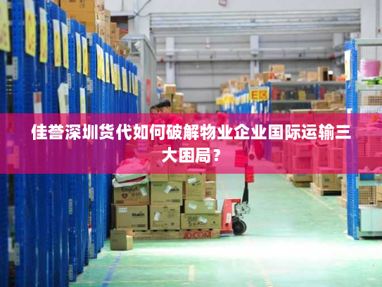 佳誉深圳货代如何破解物业企业国际运输三大困局? 佳誉深圳货代如何破解物业企业国际运输三大困局?