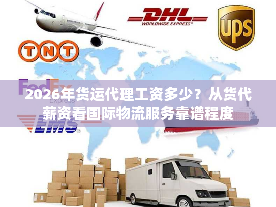 2026年货运代理工资多少？从货代薪资看国际物流服务靠谱程度