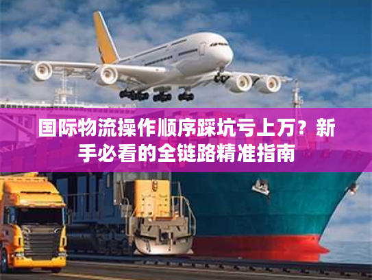 国际物流操作顺序踩坑亏上万？新手必看的全链路精准指南