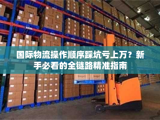国际物流操作顺序踩坑亏上万？新手必看的全链路精准指南