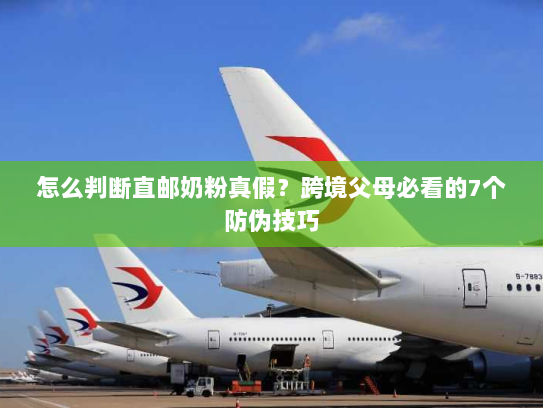 怎么判断直邮奶粉真假?跨境父母必看的7个防伪技巧 怎么判断直邮奶粉真假?跨境父母必看的7个防伪技巧