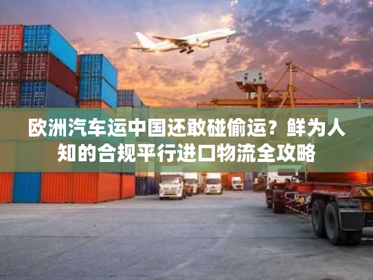 欧洲汽车运中国还敢碰偷运?鲜为人知的合规平行进口物流全攻略 欧洲汽车运中国还敢碰偷运?鲜为人知的合规平行进口物流全攻略