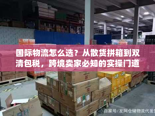 国际物流怎么选？从散货拼箱到双清包税，跨境卖家必知的实操门道