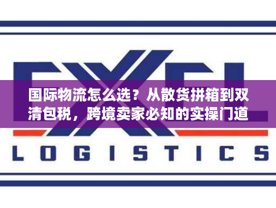国际物流怎么选？从散货拼箱到双清包税，跨境卖家必知的实操门道
