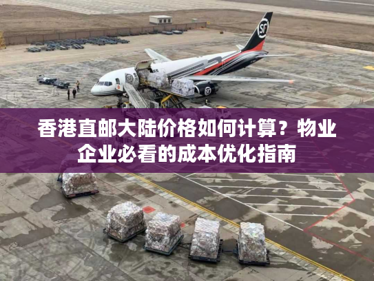 香港直邮大陆价格如何计算？物业企业必看的成本优化指南