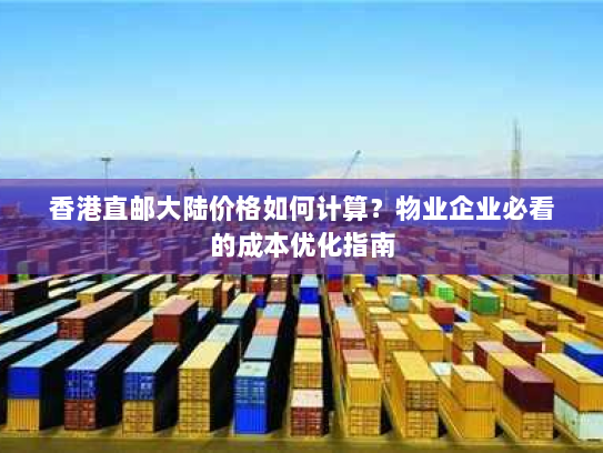 香港直邮大陆价格如何计算?物业企业必看的成本优化指南 香港直邮大陆价格如何计算?物业企业必看的成本优化指南