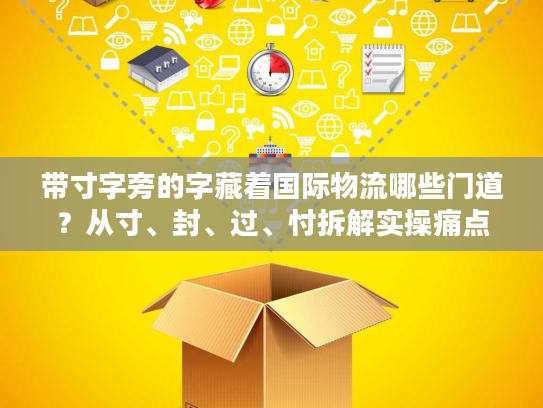 带寸字旁的字藏着国际物流哪些门道？从寸、封、过、忖拆解实操痛点