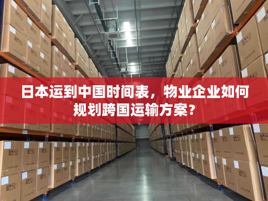 日本运到中国时间表，物业企业如何规划跨国运输方案？