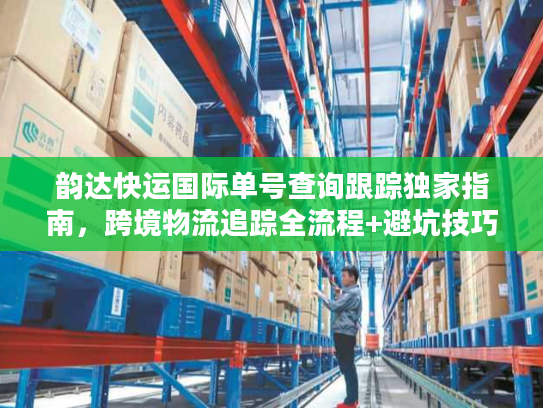 韵达快运国际单号查询跟踪独家指南，跨境物流追踪全流程+避坑技巧