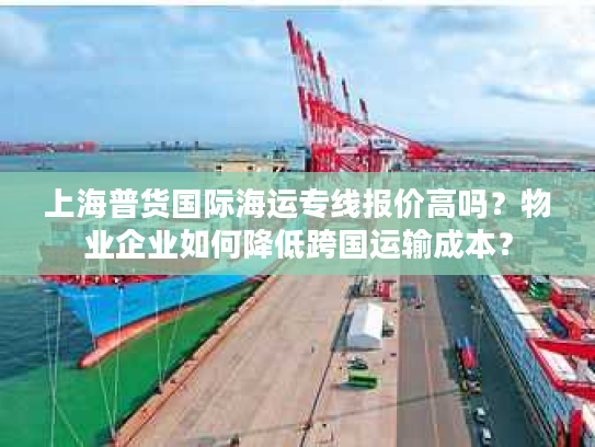 上海普货国际海运专线报价高吗？物业企业如何降低跨国运输成本？