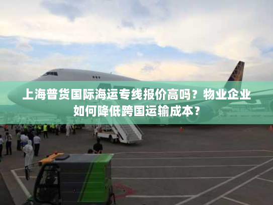 上海普货国际海运专线报价高吗？物业企业如何降低跨国运输成本？