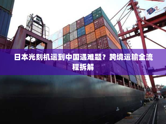 日本光刻机运到中国遇难题？跨境运输全流程拆解