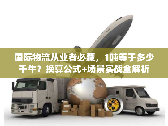 国际物流从业者必藏，1吨等于多少千牛？换算公式+场景实战全解析