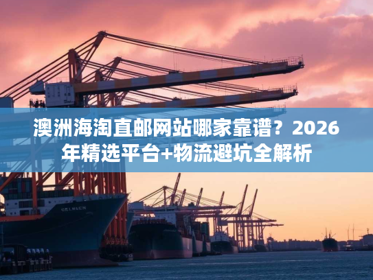 澳洲海淘直邮网站哪家靠谱？2026年精选平台+物流避坑全解析