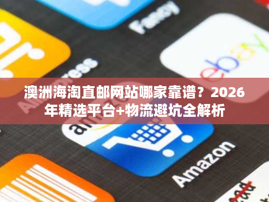 澳洲海淘直邮网站哪家靠谱？2026年精选平台+物流避坑全解析