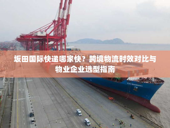 坂田国际快递哪家快?跨境物流时效对比与物业企业选型指南 坂田国际快递哪家快?跨境物流时效对比与物业企业选型指南