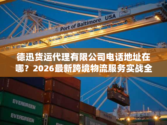 德迅货运代理有限公司电话地址在哪？2026最新跨境物流服务实战全指南
