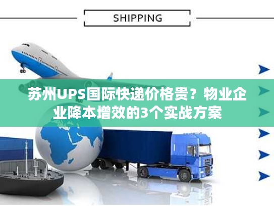 苏州UPS国际快递价格贵？物业企业降本增效的3个实战方案