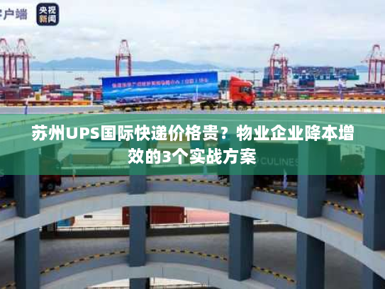 苏州UPS国际快递价格贵?物业企业降本增效的3个实战方案 苏州UPS国际快递价格贵?物业企业降本增效的3个实战方案