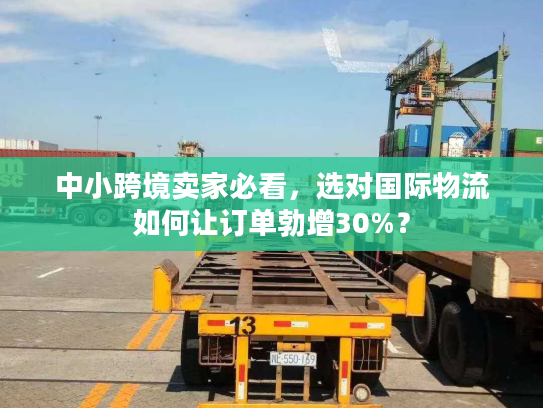 中小跨境卖家必看，选对国际物流如何让订单勃增30%？