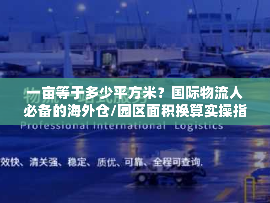 一亩等于多少平方米？国际物流人必备的海外仓/园区面积换算实操指南