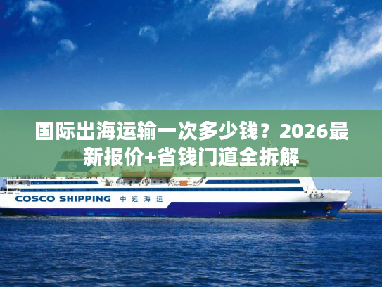 国际出海运输一次多少钱?2026最新报价+省钱门道全拆解 国际出海运输一次多少钱?2026最新报价+省钱门道全拆解