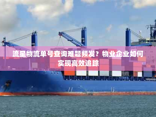 流星物流单号查询难题频发？物业企业如何实现高效追踪