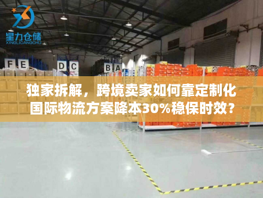 独家拆解，跨境卖家如何靠定制化国际物流方案降本30%稳保时效？