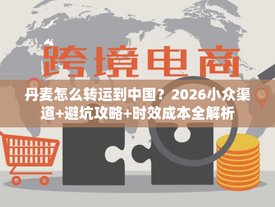 丹麦怎么转运到中国?2026小众渠道+避坑攻略+时效成本全解析 丹麦怎么转运到中国?2026小众渠道+避坑攻略+时效成本全解析