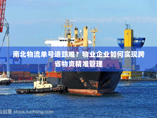 南北物流单号追踪难?物业企业如何实现跨省物资精准管理 南北物流单号追踪难?物业企业如何实现跨省物资精准管理