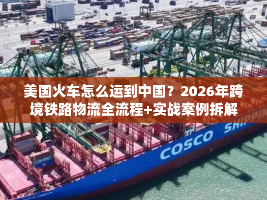 美国火车怎么运到中国？2026年跨境铁路物流全流程+实战案例拆解