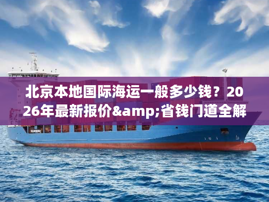 北京本地国际海运一般多少钱？2026年最新报价&省钱门道全解析