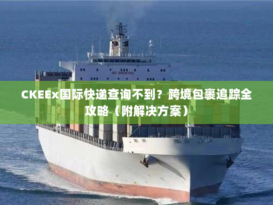 CKEEx国际快递查询不到？跨境包裹追踪全攻略（附解决方案）