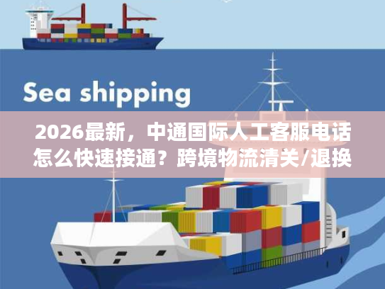 2026最新，中通国际人工客服电话怎么快速接通？跨境物流清关/退换货难题全解决
