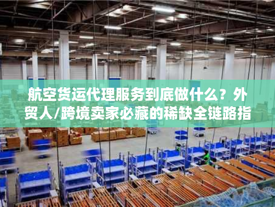 航空货运代理服务到底做什么?外贸人/跨境卖家必藏的稀缺全链路指南 航空货运代理服务到底做什么?外贸人/跨境卖家必藏的稀缺全链路指南