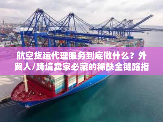 航空货运代理服务到底做什么?外贸人/跨境卖家必藏的稀缺全链路指南 航空货运代理服务到底做什么?外贸人/跨境卖家必藏的稀缺全链路指南