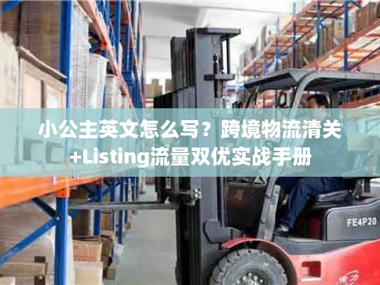 小公主英文怎么写?跨境物流清关+Listing流量双优实战手册 小公主英文怎么写?跨境物流清关+Listing流量双优实战手册
